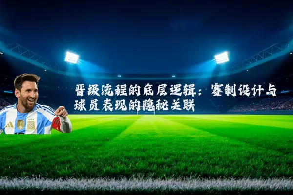 晋级流程的底层逻辑:赛制设计与球员表现的隐秘关联