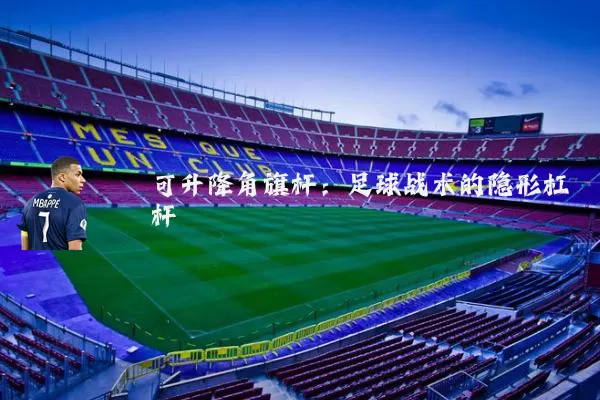 可升降角旗杆：足球战术的隐形杠杆