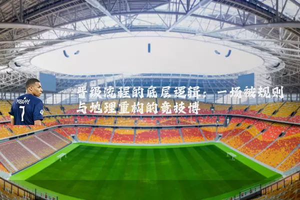 晋级流程的底层逻辑：一场被规则与地理重构的竞技博弈