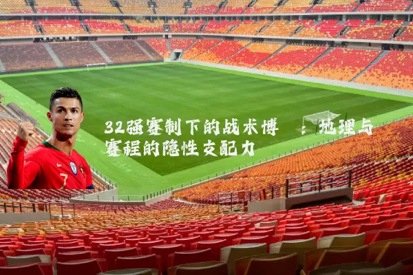 32强赛制下的战术博弈：地理与赛程的隐性支配力