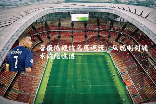 晋级流程的底层逻辑:从规则到战术的隐性博弈