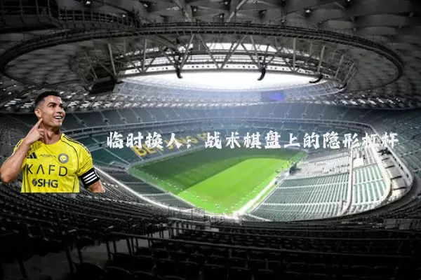 临时换人：战术棋盘上的隐形杠杆