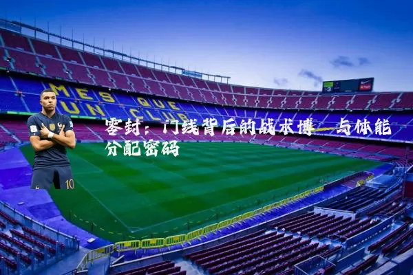 零封：门线背后的战术博弈与体能分配密码