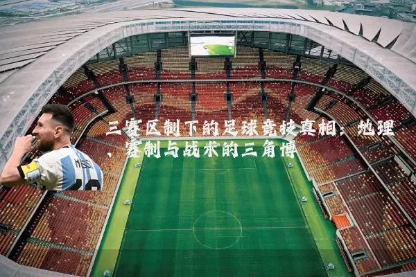 三赛区制下的足球竞技真相：地理、赛制与战术的三角博弈