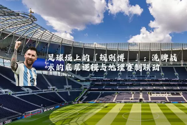 足球场上的「规则博弈」:洗牌战术的底层逻辑与地理赛制联动