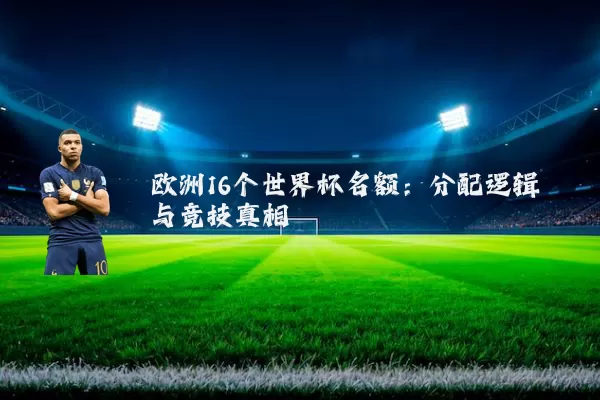 欧洲16个世界杯名额：分配逻辑与竞技真相