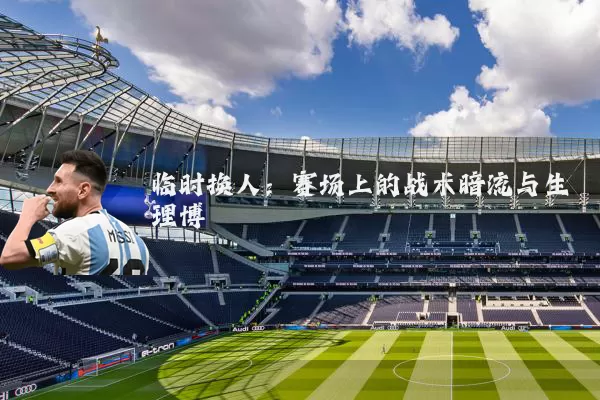 临时换人：赛场上的战术暗流与生理博弈